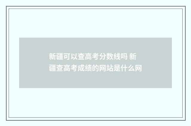 新疆可以查高考分数线吗 新疆查高考成绩的网站是什么网