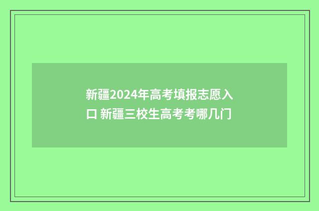 新疆2024年高考填报志愿入口 新疆三校生高考考哪几门