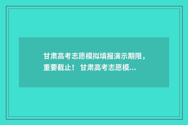 甘肃高考志愿模拟填报演示期限，重要截止！ 甘肃高考志愿模式是什么