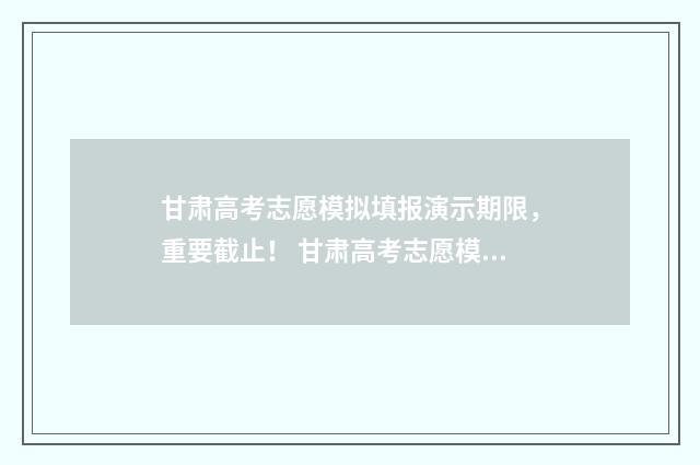甘肃高考志愿模拟填报演示期限，重要截止！ 甘肃高考志愿模式是什么