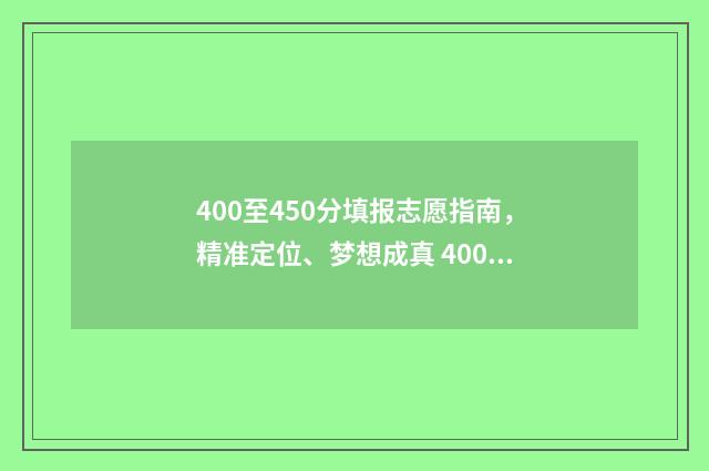 400至450分填报志愿指南，精准定位、梦想成真 400分填什么学校