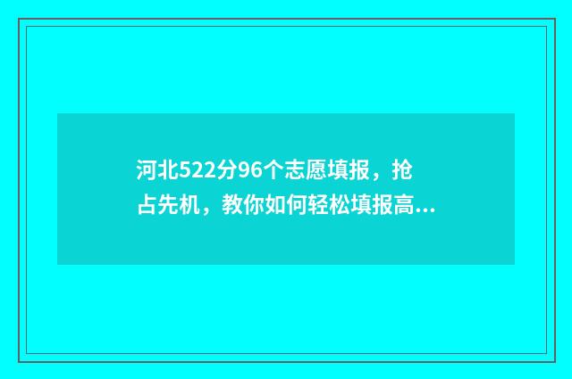 河北522分96个志愿填报，抢占先机，教你如何轻松填报高考志愿 514分在河北省占多少名