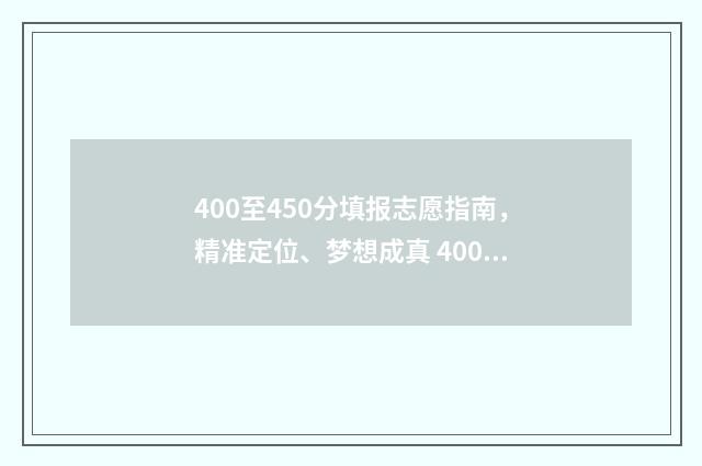400至450分填报志愿指南，精准定位、梦想成真 400分填什么学校