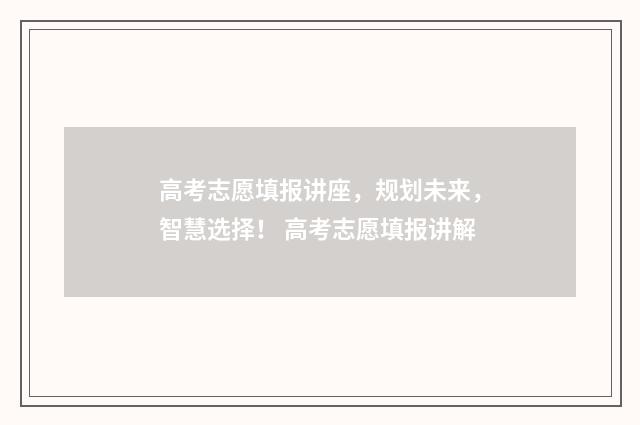 高考志愿填报讲座，规划未来，智慧选择！ 高考志愿填报讲解