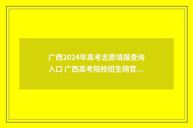 广西2024年高考志愿填报查询入口 广西高考院校招生网官网