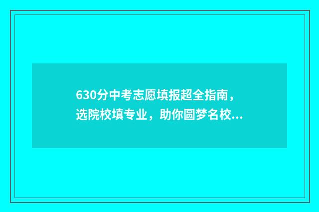 630分中考志愿填报超全指南，选院校填专业，助你圆梦名校 中考630分怎么样