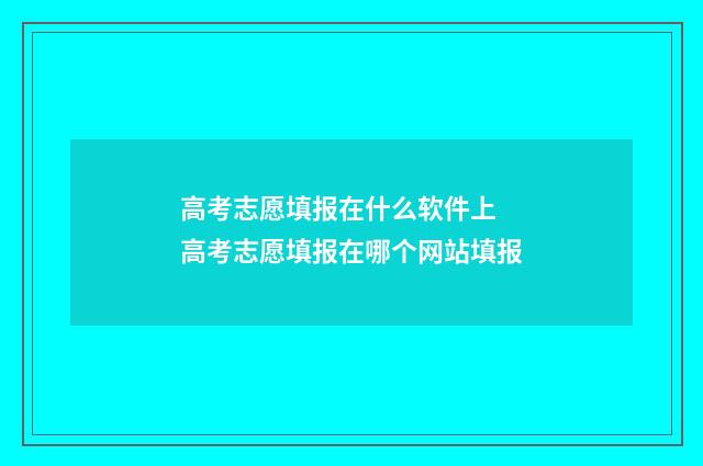 高考志愿填报在什么软件上 高考志愿填报在哪个网站填报