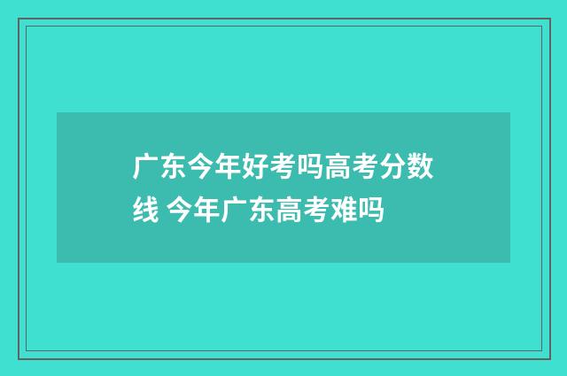 广东今年好考吗高考分数线 今年广东高考难吗