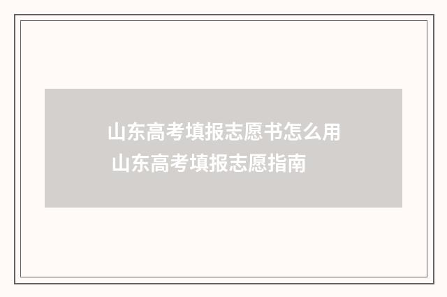 山东高考填报志愿书怎么用 山东高考填报志愿指南