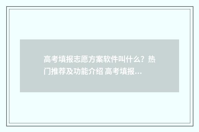 高考填报志愿方案软件叫什么？热门推荐及功能介绍 高考填报志愿方向