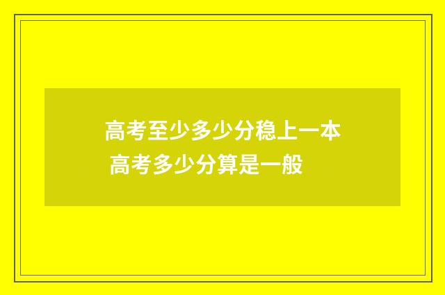 高考至少多少分稳上一本 高考多少分算是一般