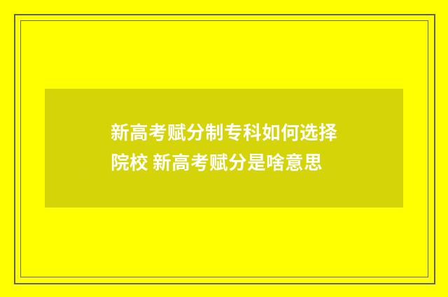 新高考赋分制专科如何选择院校 新高考赋分是啥意思