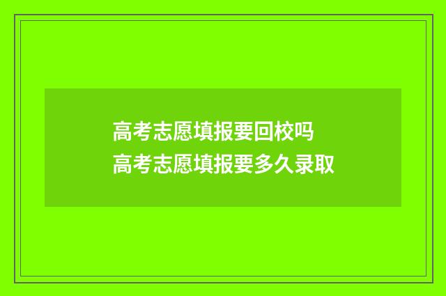 高考志愿填报要回校吗 高考志愿填报要多久录取