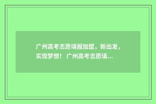 广州高考志愿填报加盟，新出发，实现梦想！ 广州高考志愿填报指南