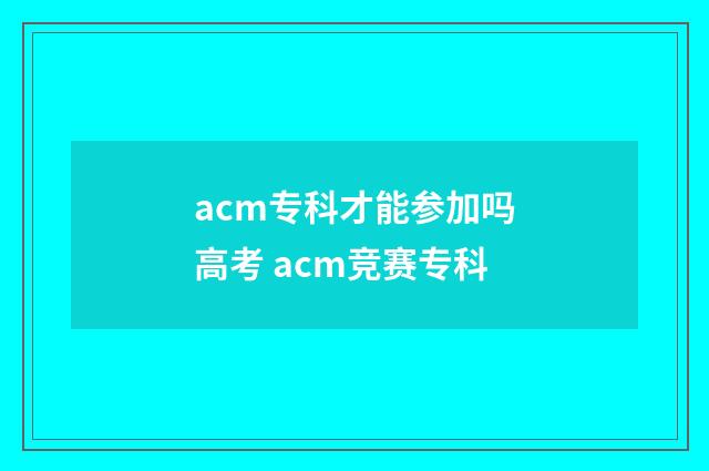 acm专科才能参加吗高考 acm竞赛专科