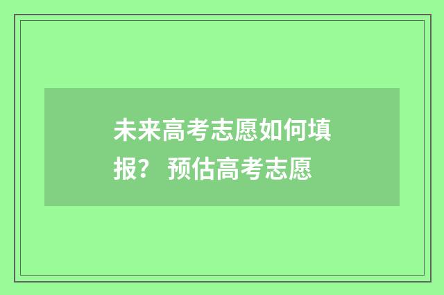 未来高考志愿如何填报？ 预估高考志愿