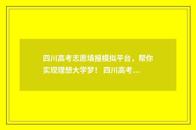 四川高考志愿填报模拟平台，帮你实现理想大学梦！ 四川高考志愿填报可以填多少个志愿