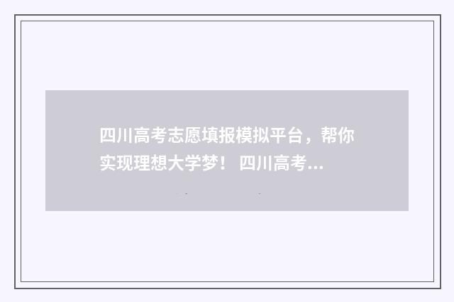 四川高考志愿填报模拟平台，帮你实现理想大学梦！ 四川高考志愿填报可以填多少个志愿