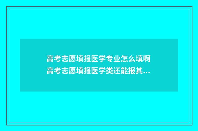 高考志愿填报医学专业怎么填啊 高考志愿填报医学类还能报其他专业吗