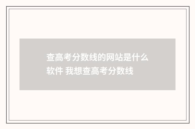 查高考分数线的网站是什么软件 我想查高考分数线
