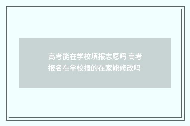 高考能在学校填报志愿吗 高考报名在学校报的在家能修改吗