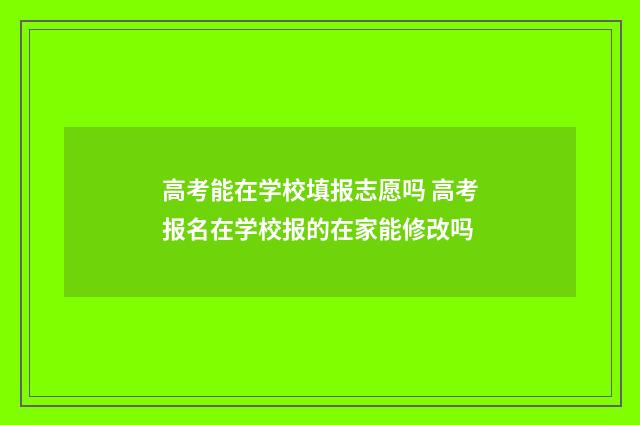 高考能在学校填报志愿吗 高考报名在学校报的在家能修改吗