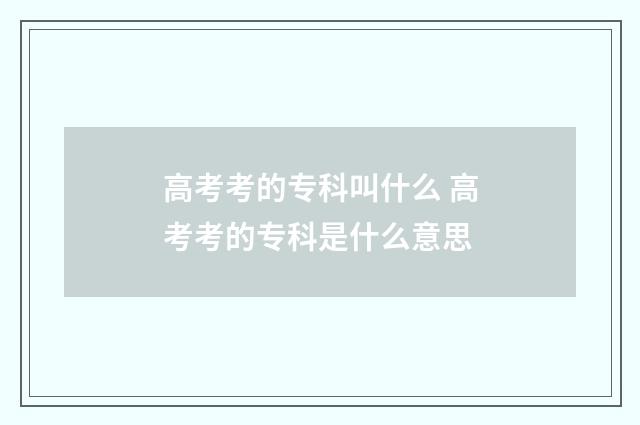 高考考的专科叫什么 高考考的专科是什么意思