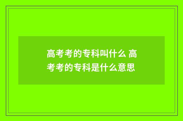 高考考的专科叫什么 高考考的专科是什么意思