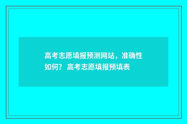 高考志愿填报预测网站，准确性如何？ 高考志愿填报预填表