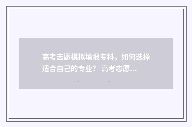 高考志愿模拟填报专科，如何选择适合自己的专业？ 高考志愿模拟填报安徽