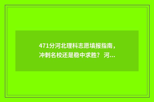 471分河北理科志愿填报指南，冲刺名校还是稳中求胜？ 河北理科577分
