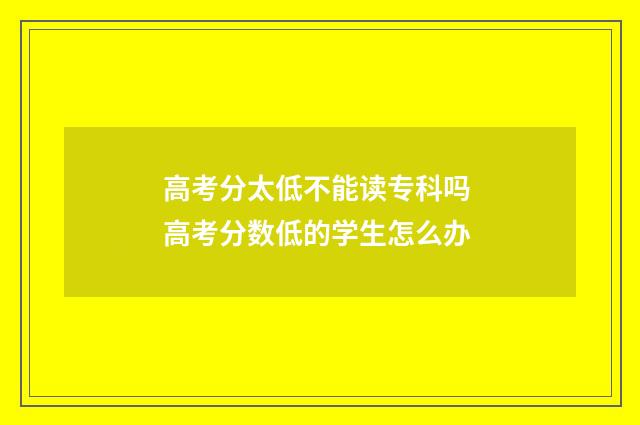 高考分太低不能读专科吗 高考分数低的学生怎么办