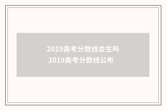 2019高考分数线会生吗 2019高考分数线公布