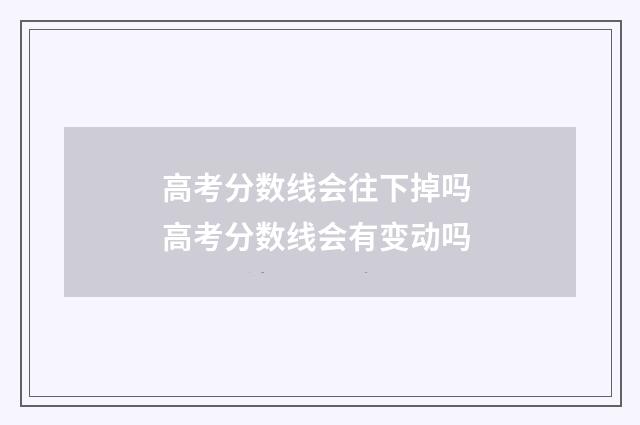 高考分数线会往下掉吗 高考分数线会有变动吗