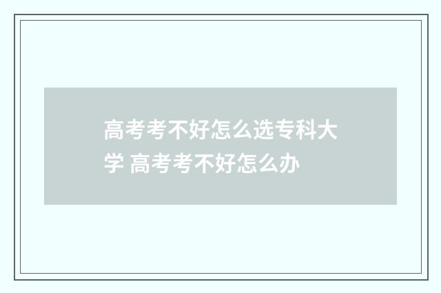 高考考不好怎么选专科大学 高考考不好怎么办