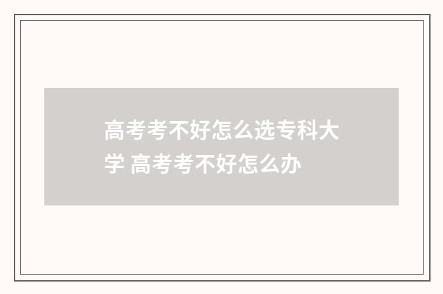 高考考不好怎么选专科大学 高考考不好怎么办