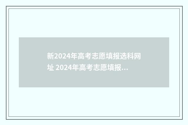 新2024年高考志愿填报选科网址 2024年高考志愿填报指南