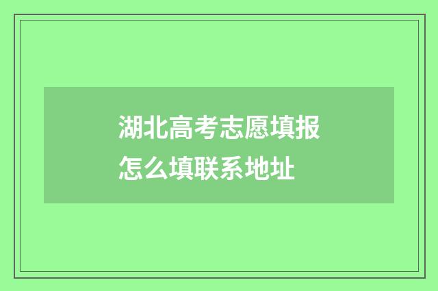 湖北高考志愿填报怎么填联系地址