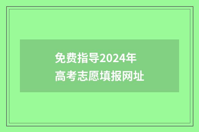 免费指导2024年高考志愿填报网址