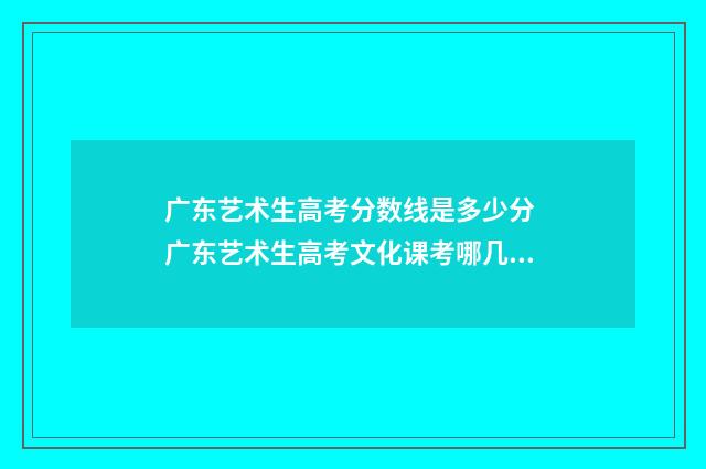 广东艺术生高考分数线是多少分 广东艺术生高考文化课考哪几科