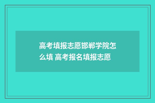 高考填报志愿邯郸学院怎么填 高考报名填报志愿