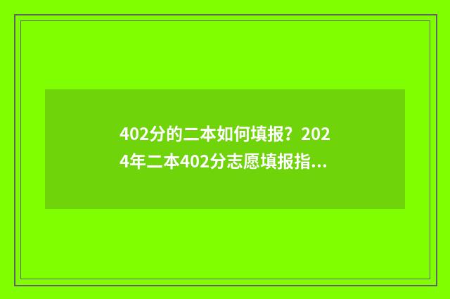 402分的二本如何填报？2024年二本402分志愿填报指南 过二本四十分能选什么学校