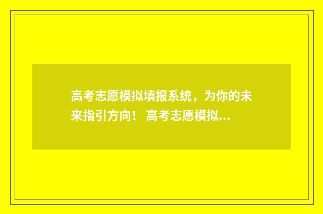 高考志愿模拟填报系统，为你的未来指引方向！ 高考志愿模拟填报系统官网河南
