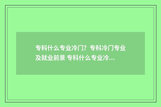 专科什么专业冷门？专科冷门专业及就业前景 专科什么专业冷门一点