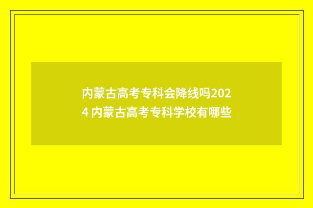 内蒙古高考专科会降线吗2024 内蒙古高考专科学校有哪些