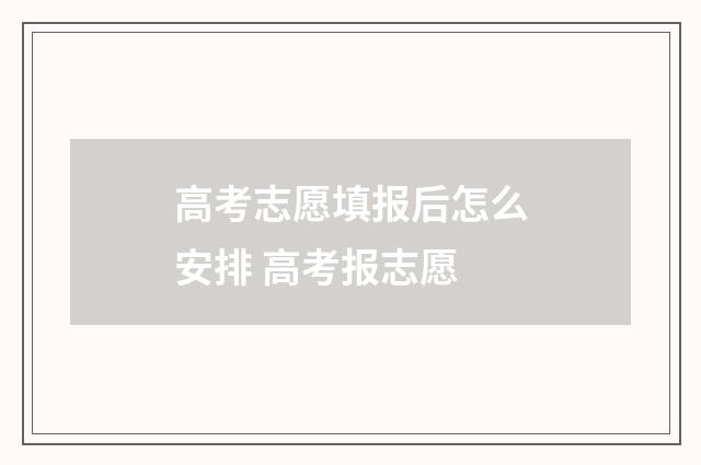 高考志愿填报后怎么安排 高考报志愿