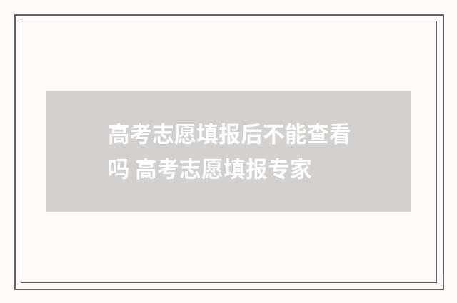 高考志愿填报后不能查看吗 高考志愿填报专家