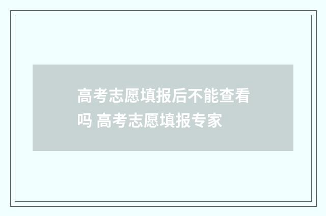 高考志愿填报后不能查看吗 高考志愿填报专家