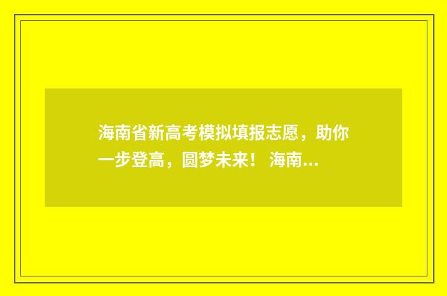 海南省新高考模拟填报志愿，助你一步登高，圆梦未来！ 海南新高考模拟