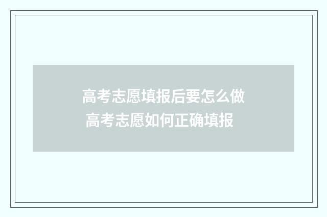 高考志愿填报后要怎么做 高考志愿如何正确填报